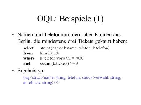 OQL: Beispiele (1) Namen und Telefonnummern aller Kunden aus Berlin, die mindestens drei Tickets gekauft haben: select	struct (name: k.name, telefon: k.telefon)