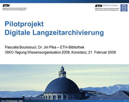 © ETH-Bibliothek 2008 1 Pascalia Boutsiouci, Dr. Jiri Pika – ETH-Bibliothek ISKO-Tagung Wissensorganisation 2008, Konstanz, 21. Februar 2008 Pilotprojekt.