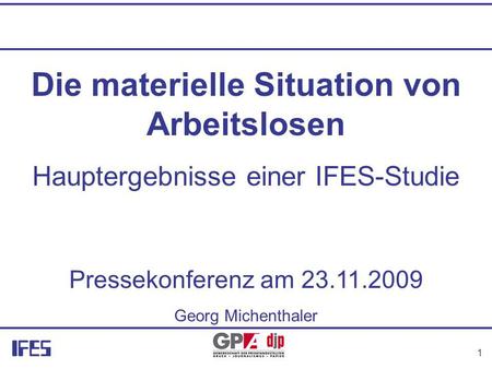 1 Die materielle Situation von Arbeitslosen Hauptergebnisse einer IFES-Studie Pressekonferenz am 23.11.2009 Georg Michenthaler.