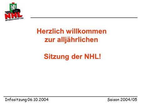Infositzung 06.10.2004Saison 2004/05 Herzlich willkommen zur alljährlichen Sitzung der NHL!