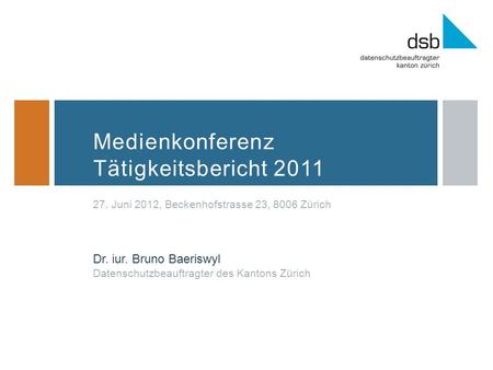 Medienkonferenz Tätigkeitsbericht 2011 27. Juni 2012, Beckenhofstrasse 23, 8006 Zürich Dr. iur. Bruno Baeriswyl Datenschutzbeauftragter des Kantons Zürich.