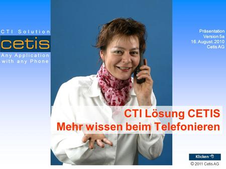 © 2011 Cetis AG Any Application with any Phone CTI Solution CTI Lösung CETIS Mehr wissen beim Telefonieren Präsentation Version 5a 16. August. 2010 Cetis.