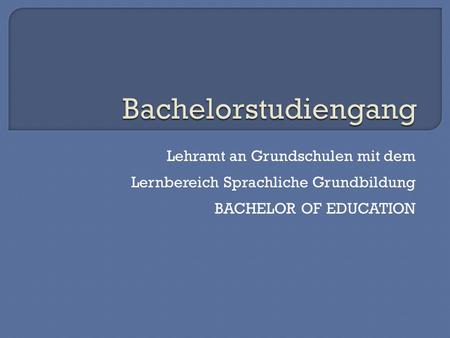 Bachelorstudiengang Lehramt an Grundschulen mit dem Lernbereich Sprachliche Grundbildung BACHELOR OF EDUCATION.