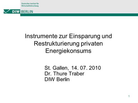 1 Instrumente zur Einsparung und Restrukturierung privaten Energiekonsums St. Gallen, 14. 07. 2010 Dr. Thure Traber DIW Berlin.