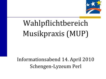 Wahlpflichtbereich Musikpraxis (MUP) Informationsabend 14. April 2010 Schengen-Lyzeum Perl.