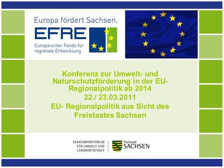 Konferenz zur Umwelt- und Naturschutzförderung in der EU- Regionalpolitik ab 2014 22./ 23.03.2011 EU- Regionalpolitik aus Sicht des Freistaates Sachsen.