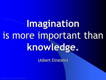 Imagination is more important than knowledge. (Albert Einstein)