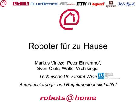 Roboter für zu Hause Markus Vincze, Peter Einramhof, Sven Olufs, Walter Wohlkinger Technische Universität Wien Automatisierungs- und Regelungstechnik Institut.