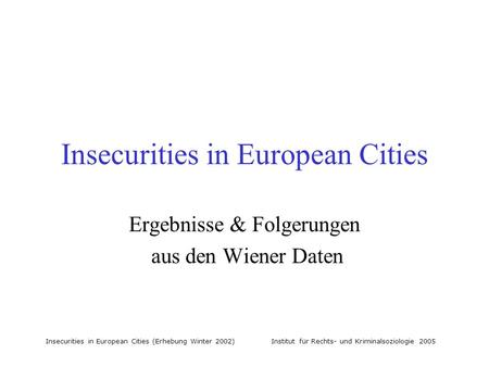 Insecurities in European Cities (Erhebung Winter 2002) Institut für Rechts- und Kriminalsoziologie 2005 Insecurities in European Cities Ergebnisse & Folgerungen.