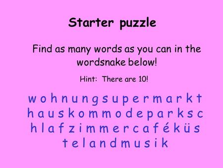 Starter puzzle Find as many words as you can in the wordsnake below! w o h n u n g s u p e r m a r k t h a u s k o m m o d e p a r k s c h l a f z i m.