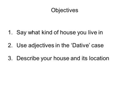 Objectives 1.Say what kind of house you live in 2.Use adjectives in the Dative case 3.Describe your house and its location.