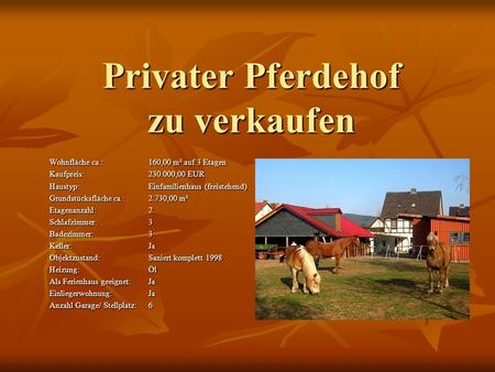 Privater Pferdehof zu verkaufen Wohnfläche ca.:160,00 m² auf 3 Etagen Kaufpreis:230.000,00 EUR Haustyp:Einfamilienhaus (freistehend) Grundstücksfläche.