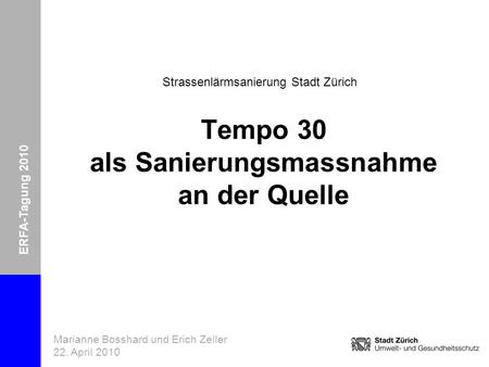 ERFA-Tagung 2010: Tempo 30 Marianne Bosshard und Erich Zeller 22. April 2010 Folie 1 Tempo 30 als Sanierungsmassnahme an der Quelle ERFA-Tagung 2010 Strassenlärmsanierung.