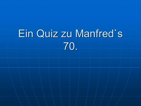 Ein Quiz zu Manfred`s 70.. 1.Frage Wie wir alle wissen, kam Manfred an einem 03.Mai zur Welt. Wo wurde er jedoch genau geboren? a) in der Wohnung a) in.