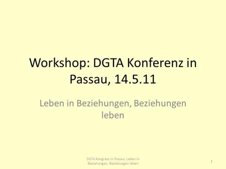 Workshop: DGTA Konferenz in Passau, 14.5.11 Leben in Beziehungen, Beziehungen leben 1 DGTA Kongress in Passau, Leben in Beziehungen, Beziehungen leben.