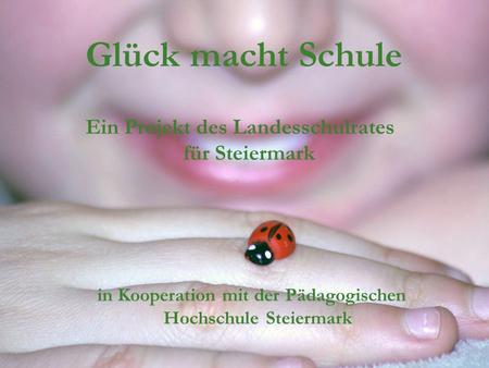 Glück macht Schule Ein Projekt des Landesschulrates für Steiermark in Kooperation mit der Pädagogischen Hochschule Steiermark.