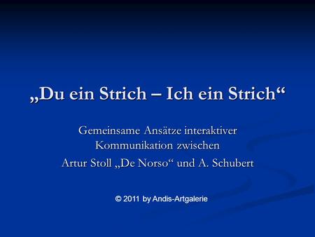 Du ein Strich – Ich ein Strich Gemeinsame Ansätze interaktiver Kommunikation zwischen Artur Stoll De Norso und A. Schubert © 2011 by Andis-Artgalerie.