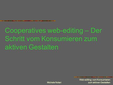 Michele Notari Web-editing: vom Konsumieren zum aktiven Gestalten Cooperatives web-editing – Der Schritt vom Konsumieren zum aktiven Gestalten.