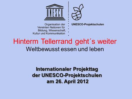 Internationaler Projekttag der UNESCO-Projektschulen am 26. April 2012 Internationaler Projekttag der UNESCO-Projektschulen am 26. April 2012 Hinterm Tellerrand.