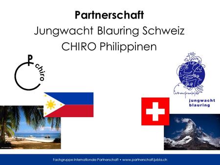 Fachgruppe Internationale Partnerschaft www.partnerschaft.jubla.ch Partnerschaft Jungwacht Blauring Schweiz CHIRO Philippinen.