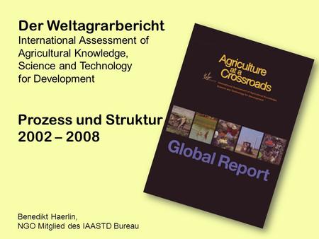 Der Weltagrarbericht International Assessment of Agricultural Knowledge, Science and Technology for Development Prozess und Struktur 2002 – 2008 Benedikt.