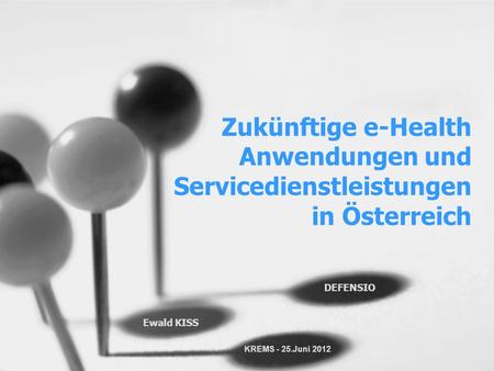Zukünftige e-Health Anwendungen und Servicedienstleistungen in Österreich DEFENSIO Ewald KISS KREMS - 25.Juni 2012.