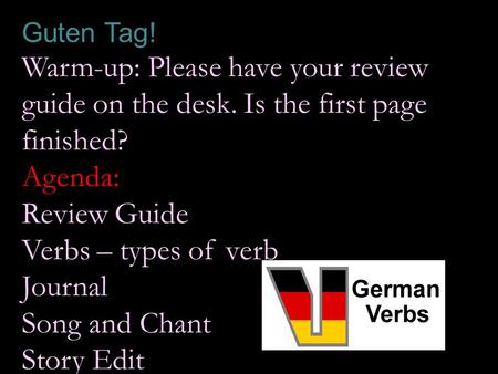 Guten Tag! Warm-up: Please have your review guide on the desk. Is the first page finished? Agenda: Review Guide Verbs – types of verb Journal Song and.