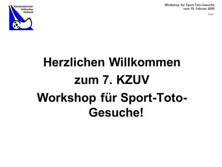 Workshop für Sport-Toto-Gesuche vom 19. Februar 2008 Folie 1 Herzlichen Willkommen zum 7. KZUV Workshop für Sport-Toto- Gesuche!