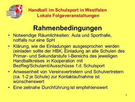 1 Handball im Schulsport in Westfalen Lokale Folgeveranstaltungen Rahmenbedingungen Notwendige Räumlichkeiten: Aula und Sporthalle, notfalls nur eine SpH.