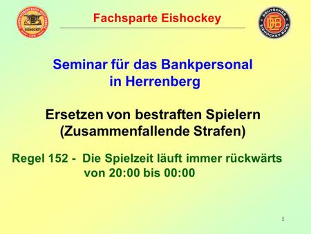 Fachsparte Eishockey Seminar für das Bankpersonal in Herrenberg Ersetzen von bestraften Spielern (Zusammenfallende Strafen) Regel 152 - Die Spielzeit.