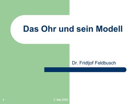 Das Ohr und sein Modell Dr. Fridtjof Feldbusch 5. Mai 2005.