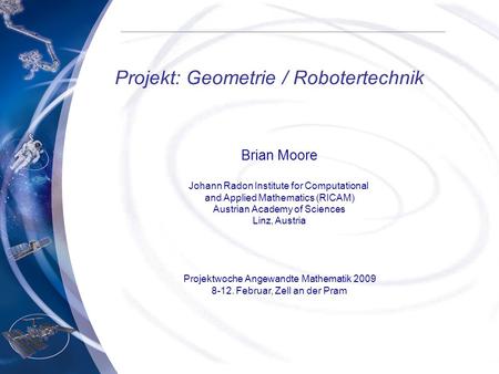 Projekt: Geometrie / Robotertechnik Brian Moore Johann Radon Institute for Computational and Applied Mathematics (RICAM) Austrian Academy of Sciences Linz,