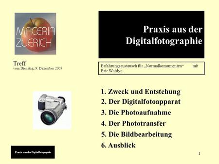 1 Praxis aus der Digitalfotographie Erfahrungsaustausch für Normalkonsumenten mit Eric Waidya Treff vom Dienstag, 9. Dezember 2003 1. Zweck und Entstehung.