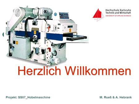 Projekt: SS07_Hobelmaschine M. Rueß & A. Hebrank Herzlich Willkommen Herzlich Willkommen.