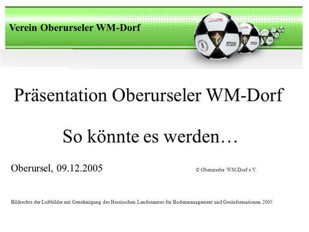 Verein Oberurseler WM-Dorf Präsentation Oberurseler WM-Dorf Oberursel, 09.12.2005 © Oberurseler WM-Dorf e.V. Bildrechte der Luftbilder mit Genehmigung.