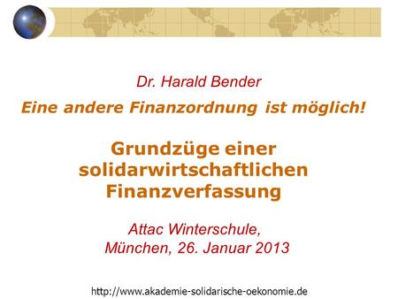 Dr. Harald Bender Eine andere Finanzordnung ist möglich! Grundzüge einer solidarwirtschaftlichen Finanzverfassung Attac Winterschule, München, 26. Januar.