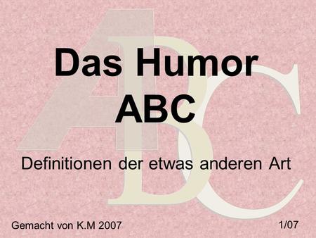 Das Humor ABC Definitionen der etwas anderen Art Gemacht von K.M 2007 1/07.