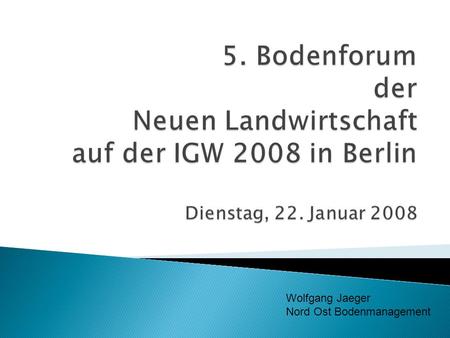 5. Bodenforum der Neuen Landwirtschaft auf der IGW 2008 in Berlin Dienstag, 22. Januar 2008 Wolfgang Jaeger Nord Ost Bodenmanagement.