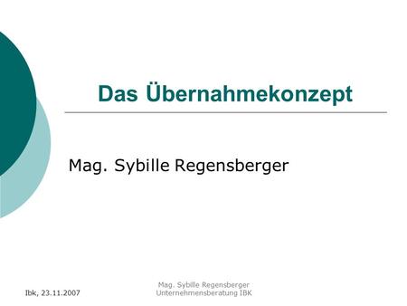 Ibk, 23.11.2007 Mag. Sybille Regensberger Unternehmensberatung IBK Das Übernahmekonzept Mag. Sybille Regensberger.