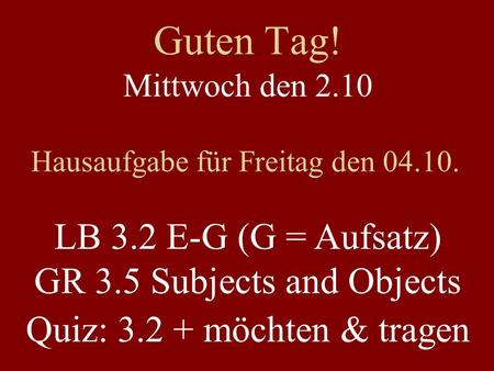 Guten Tag! Mittwoch den 2.10 Hausaufgabe für Freitag den 04.10. LB 3.2 E-G (G = Aufsatz) GR 3.5 Subjects and Objects Quiz: 3.2 + möchten & tragen.
