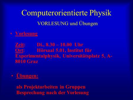 Computerorientierte Physik VORLESUNG und Übungen Vorlesung Zeit: Di., 8.30 – 10.00 Uhr Ort: Hörsaal 5.01, Institut für Experimentalphysik, Universitätsplatz.