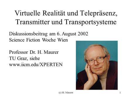 (c) H. Maurer1 Virtuelle Realität und Telepräsenz, Transmitter und Transportsysteme Diskussionsbeitrag am 6. August 2002 Science Fiction Woche Wien Professor.
