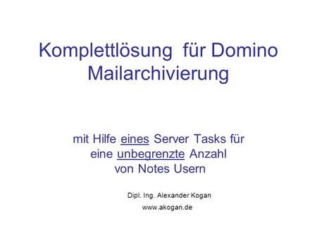 Komplettlösung für Domino Mailarchivierung mit Hilfe eines Server Tasks für eine unbegrenzte Anzahl von Notes Usern Dipl. Ing. Alexander Kogan www.akogan.de.