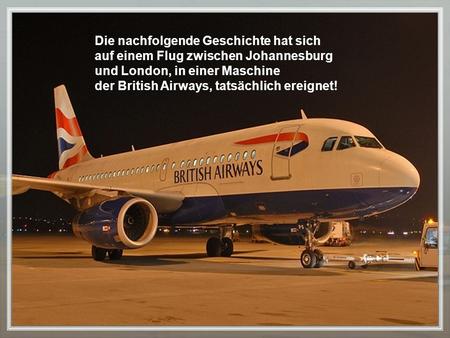 Die nachfolgende Geschichte hat sich auf einem Flug zwischen Johannesburg und London, in einer Maschine der British Airways, tatsächlich ereignet!