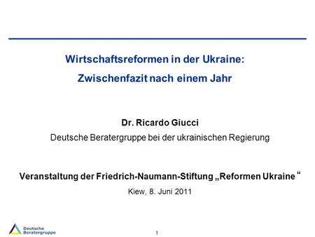 1 Wirtschaftsreformen in der Ukraine: Zwischenfazit nach einem Jahr Dr. Ricardo Giucci Deutsche Beratergruppe bei der ukrainischen Regierung Veranstaltung.
