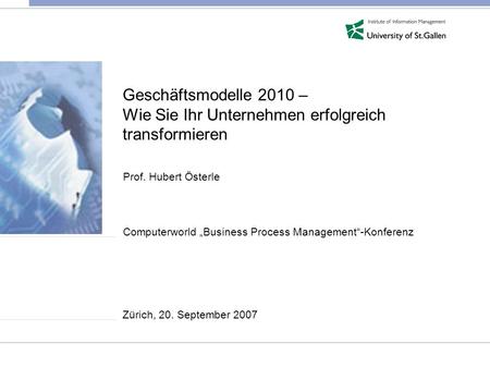 Geschäftsmodelle 2010 – Wie Sie Ihr Unternehmen erfolgreich transformieren Prof. Hubert Österle Computerworld „Business Process Management“-Konferenz.