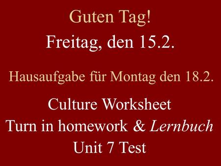 Freitag, den 15.2. Hausaufgabe für Montag den 18.2. Culture Worksheet Turn in homework & Lernbuch Unit 7 Test Guten Tag!
