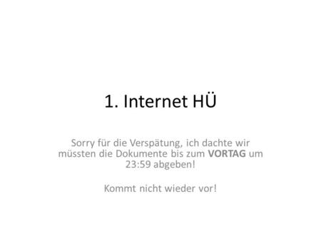 1. Internet HÜ Sorry für die Verspätung, ich dachte wir müssten die Dokumente bis zum VORTAG um 23:59 abgeben! Kommt nicht wieder vor!