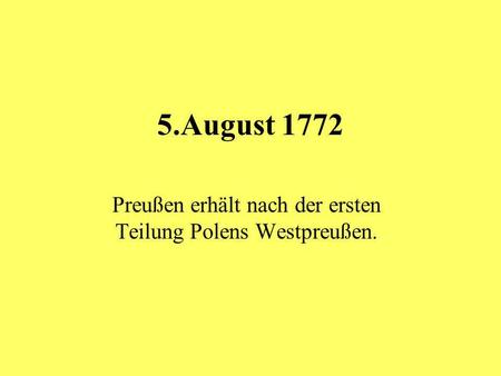 5.August 1772 Preußen erhält nach der ersten Teilung Polens Westpreußen.