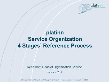 René Bart, Head of Organization Service January 2013 platinn Service Organization 4 Stages Reference Process platinn is an initiative of the cantons of.
